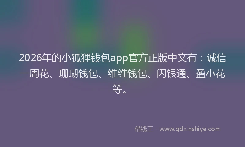 2026年的小狐狸钱包app官方正版中文有：诚信一周花、珊瑚钱包、维维钱包、闪银通、盈小花等。