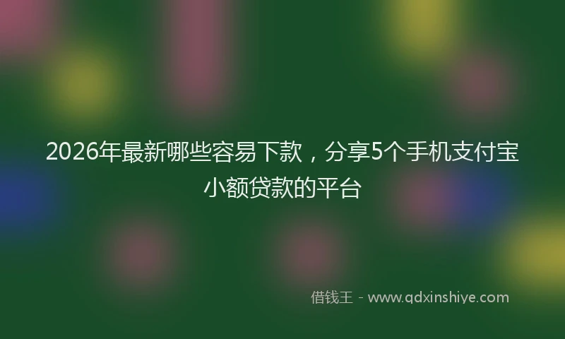 2026年最新哪些容易下款，分享5个手机支付宝小额贷款的平台
