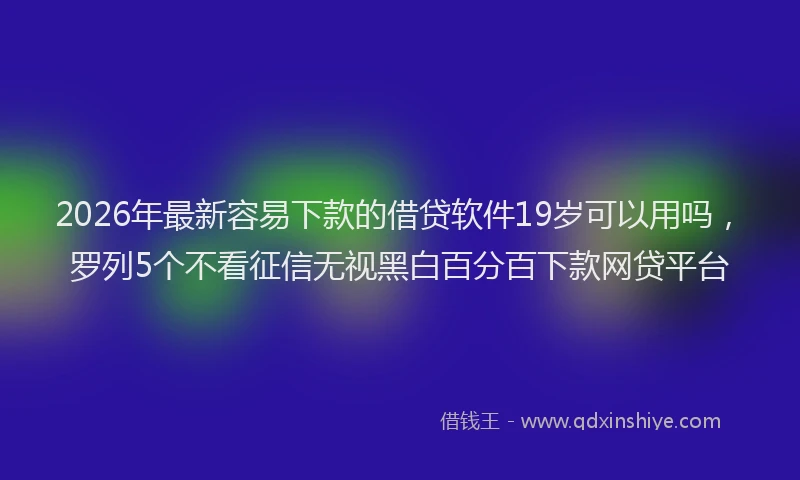 2026年最新容易下款的借贷软件19岁可以用吗，罗列5个不看征信无视黑白百分百下款网贷平台