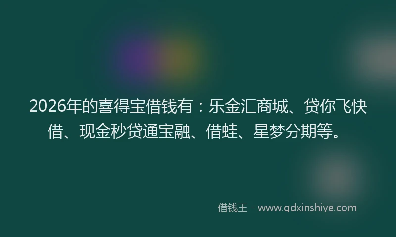 2026年的喜得宝借钱有：乐金汇商城、贷你飞快借、现金秒贷通宝融、借蛙、星梦分期等。