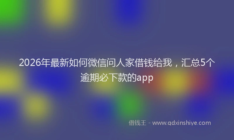 2026年最新如何微信问人家借钱给我，汇总5个逾期必下款的app