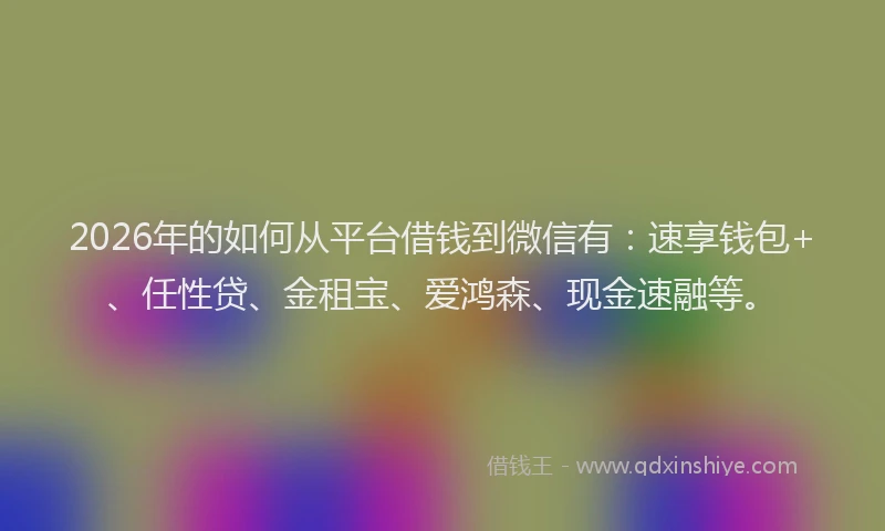 2026年的如何从平台借钱到微信有：速享钱包+、任性贷、金租宝、爱鸿森、现金速融等。