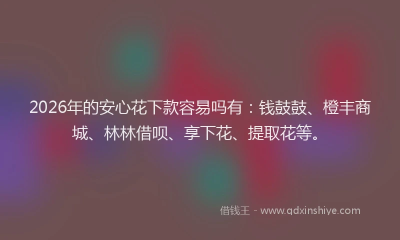 2026年的安心花下款容易吗有：钱鼓鼓、橙丰商城、林林借呗、享下花、提取花等。