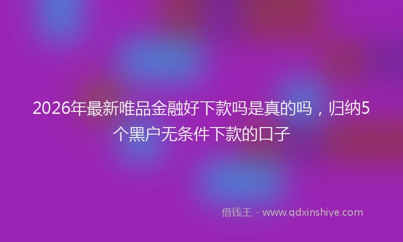 2026年最新唯品金融好下款吗是真的吗，归纳5个黑户无条件下款的口子
