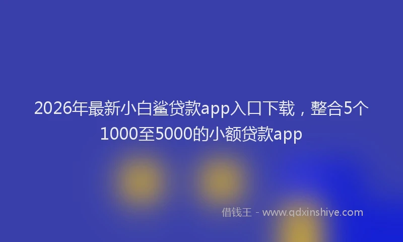 2026年最新小白鲨贷款app入口下载，整合5个1000至5000的小额贷款app