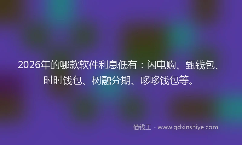 2026年的哪款软件利息低有：闪电购、甄钱包、时时钱包、树融分期、哆哆钱包等。