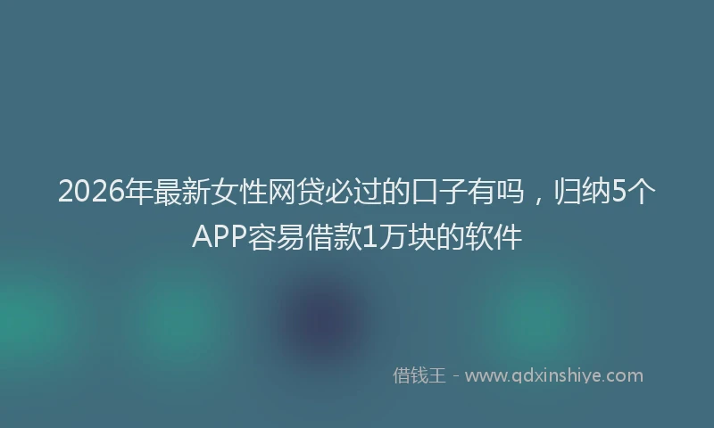 2026年最新女性网贷必过的口子有吗,归纳5个APP容易借款1万块的软件