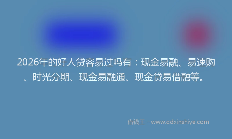 2026年的好人贷容易过吗有：现金易融、易速购、时光分期、现金易融通、现金贷易借融等。