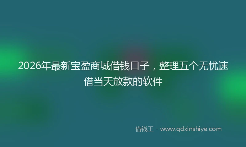 2026年最新宝盈商城借钱口子，整理五个无忧速借当天放款的软件