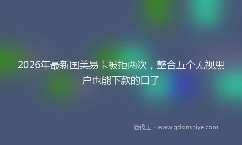 2026年最新国美易卡被拒两次,整合五个无视黑户也能下款的口子