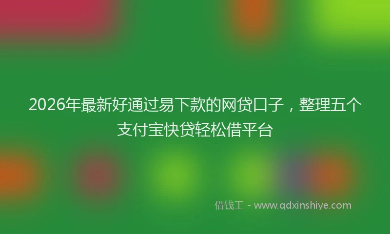 2026年最新好通过易下款的网贷口子，整理五个支付宝快贷轻松借平台