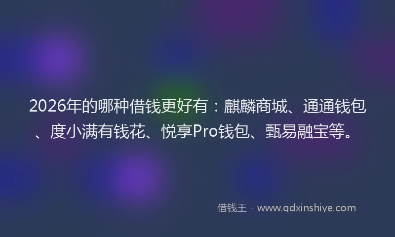 2026年的哪种借钱更好有:麒麟商城、通通钱包、度小满有钱花、悦享Pro钱包、甄易融宝等。