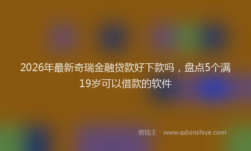 2026年最新奇瑞金融贷款好下款吗，盘点5个满19岁可以借款的软件