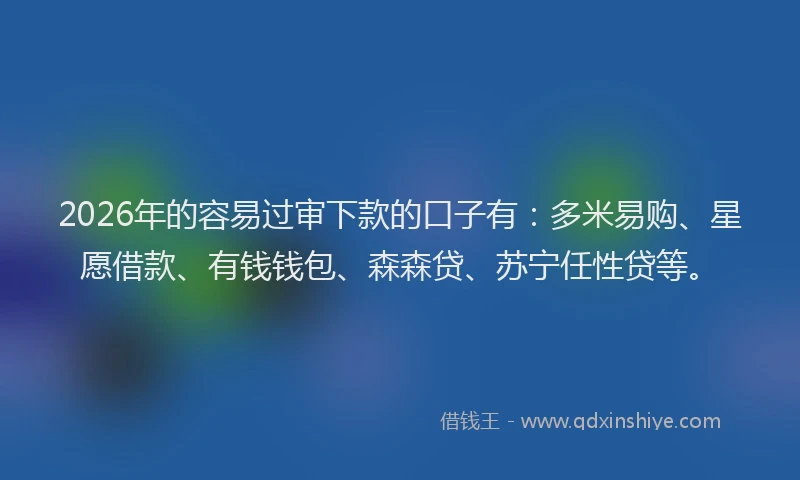 2026年的容易过审下款的口子有：多米易购、星愿借款、有钱钱包、森森贷、苏宁任性贷等。