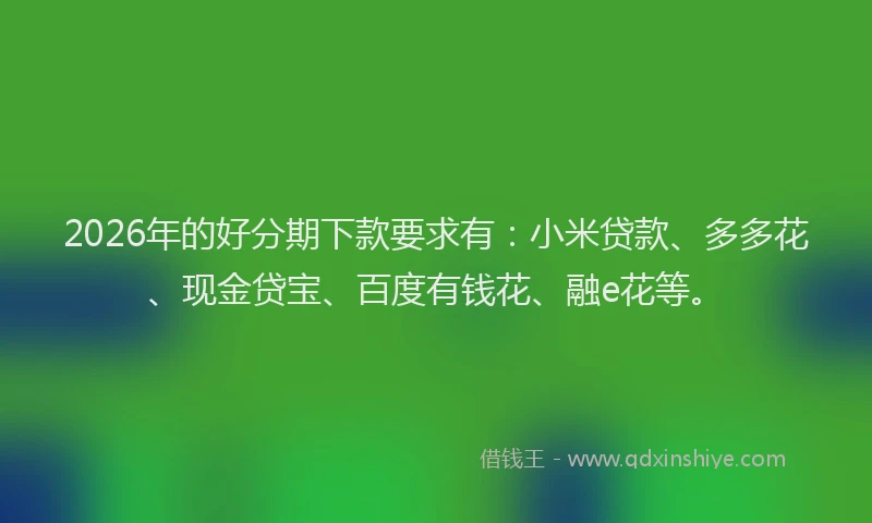 2026年的好分期下款要求有：小米贷款、多多花、现金贷宝、百度有钱花、融e花等。