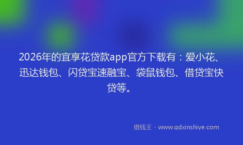 2026年的宜享花贷款app官方下载有：爱小花、迅达钱包、闪贷宝速融宝、袋鼠钱包、借贷宝快贷等。