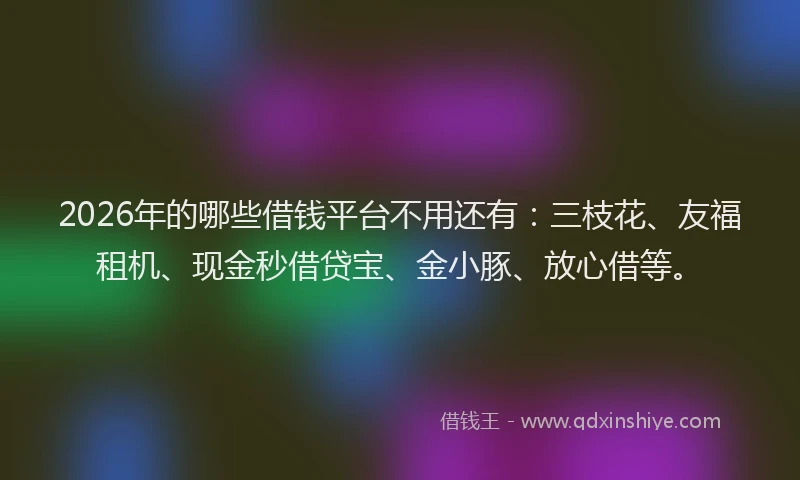 2026年的哪些借钱平台不用还有:三枝花、友福租机、现金秒借贷宝、金小豚、放心借等。