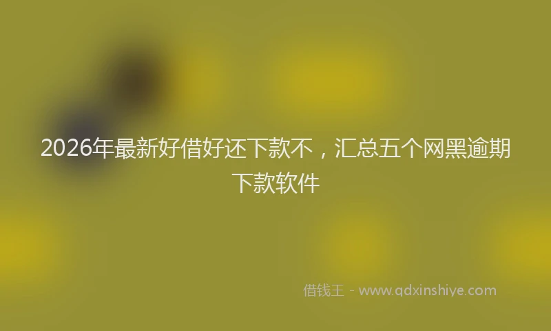 2026年最新好借好还下款不，汇总五个网黑逾期下款软件