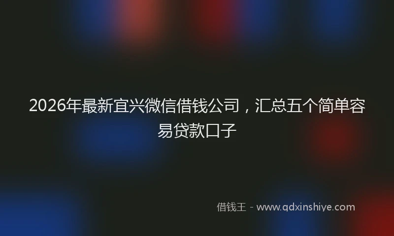 2026年最新宜兴微信借钱公司，汇总五个简单容易贷款口子