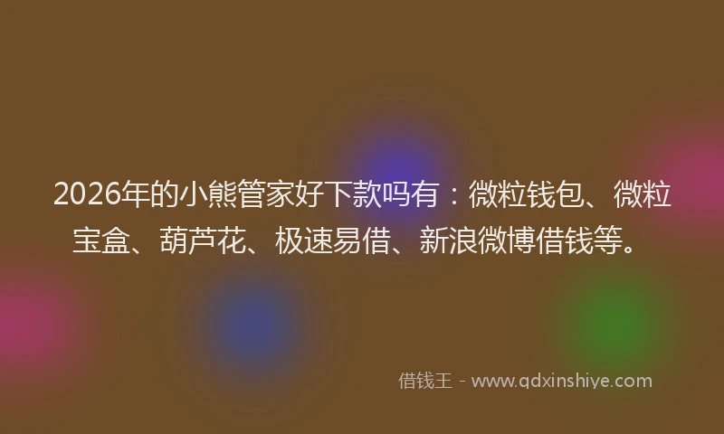 2026年的小熊管家好下款吗有：微粒钱包、微粒宝盒、葫芦花、极速易借、新浪微博借钱等。