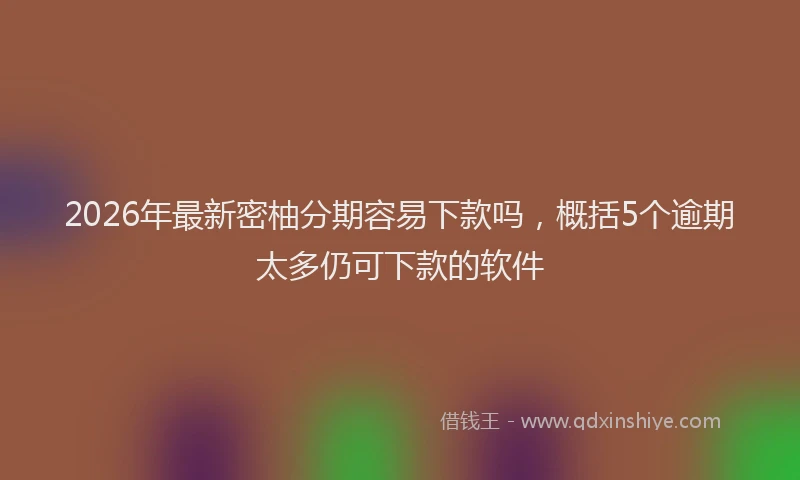 2026年最新密柚分期容易下款吗，概括5个逾期太多仍可下款的软件