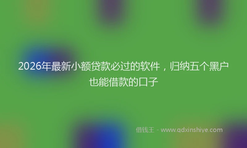 2026年最新小额贷款必过的软件，归纳五个黑户也能借款的口子