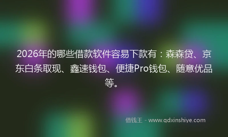 2026年的哪些借款软件容易下款有：森森贷、京东白条取现、鑫速钱包、便捷Pro钱包、随意优品等。