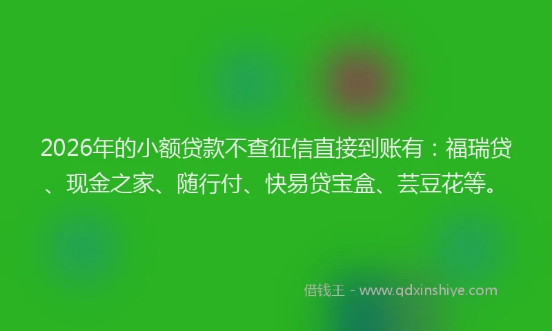 2026年的小额贷款不查征信直接到账有：福瑞贷、现金之家、随行付、快易贷宝盒、芸豆花等。