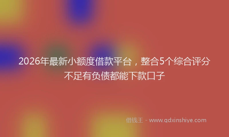 2026年最新小额度借款平台，整合5个综合评分不足有负债都能下款口子