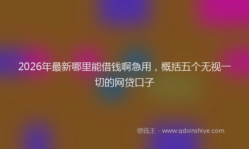 2026年最新哪里能借钱啊急用，概括五个无视一切的网贷口子