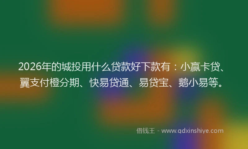 2026年的城投用什么贷款好下款有：小赢卡贷、翼支付橙分期、快易贷通、易贷宝、鹅小易等。