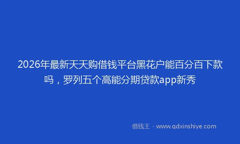 2026年最新天天购借钱平台黑花户能百分百下款吗,罗列五个高能分期贷款app新秀