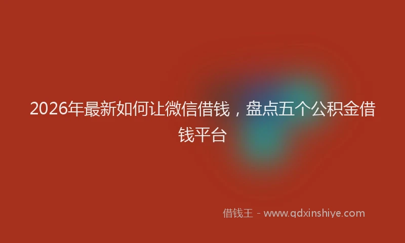 2026年最新如何让微信借钱，盘点五个公积金借钱平台