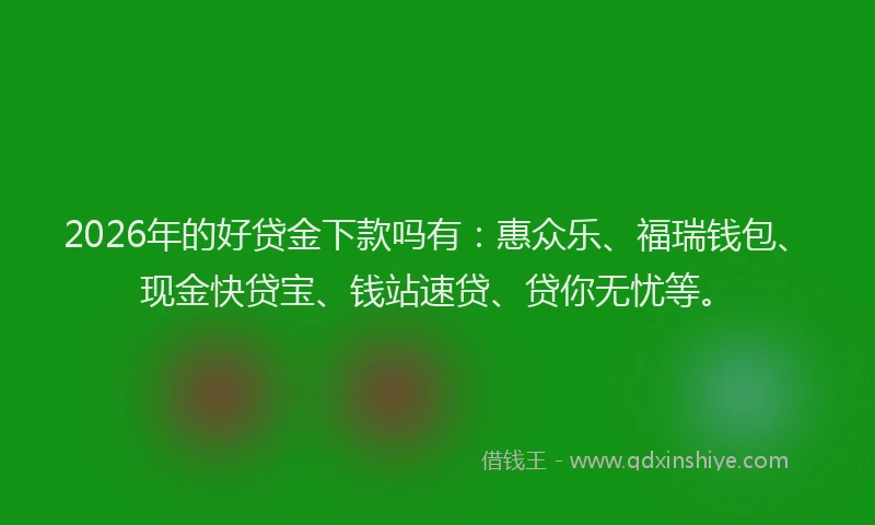 2026年的好贷金下款吗有：惠众乐、福瑞钱包、现金快贷宝、钱站速贷、贷你无忧等。