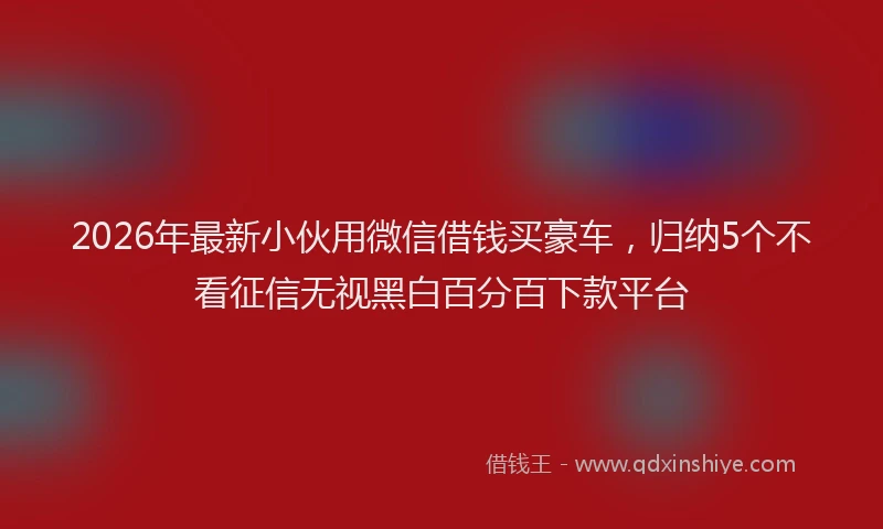 2026年最新小伙用微信借钱买豪车，归纳5个不看征信无视黑白百分百下款平台