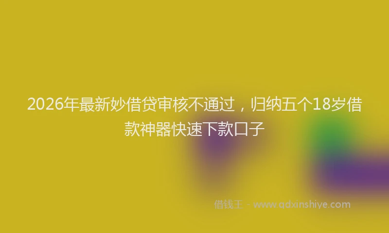 2026年最新妙借贷审核不通过，归纳五个18岁借款神器快速下款口子