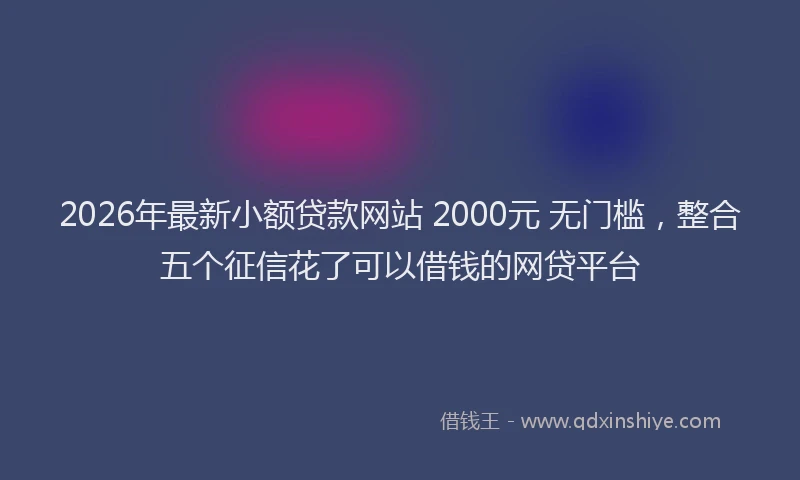 2026年最新小额贷款网站 2000元 无门槛，整合五个征信花了可以借钱的网贷平台