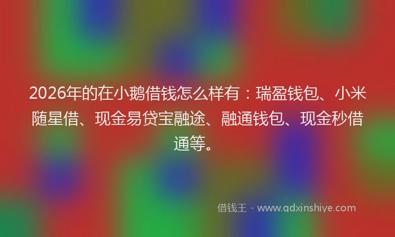 2026年的在小鹅借钱怎么样有：瑞盈钱包、小米随星借、现金易贷宝融途、融通钱包、现金秒借通等。