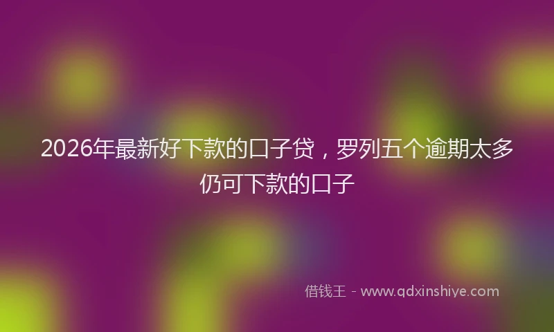 2026年最新好下款的口子贷，罗列五个逾期太多仍可下款的口子