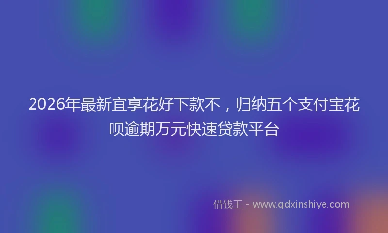 2026年最新宜享花好下款不，归纳五个支付宝花呗逾期万元快速贷款平台