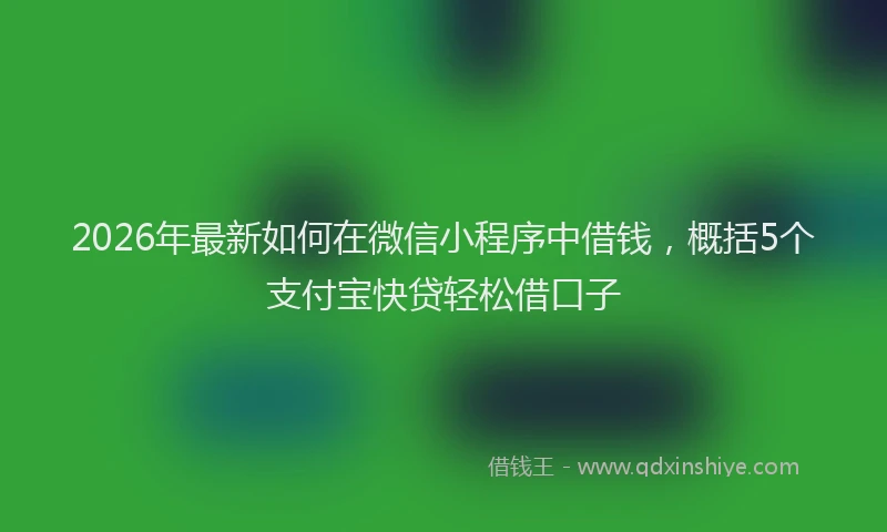 2026年最新如何在微信小程序中借钱，概括5个支付宝快贷轻松借口子