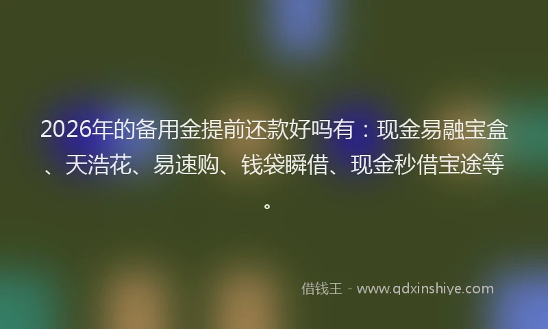 2026年的备用金提前还款好吗有：现金易融宝盒、天浩花、易速购、钱袋瞬借、现金秒借宝途等。