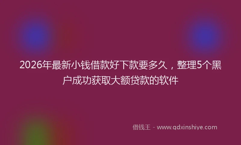 2026年最新小钱借款好下款要多久，整理5个黑户成功获取大额贷款的软件