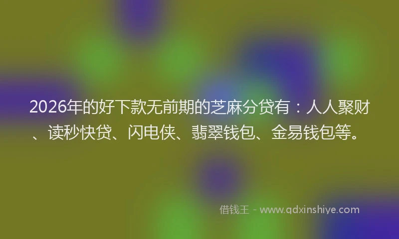 2026年的好下款无前期的芝麻分贷有：人人聚财、读秒快贷、闪电侠、翡翠钱包、金易钱包等。