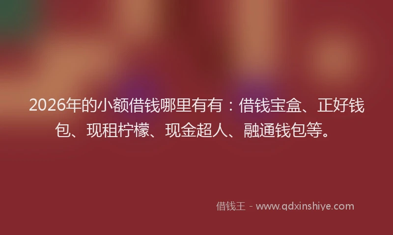 2026年的小额借钱哪里有有：借钱宝盒、正好钱包、现租柠檬、现金超人、融通钱包等。