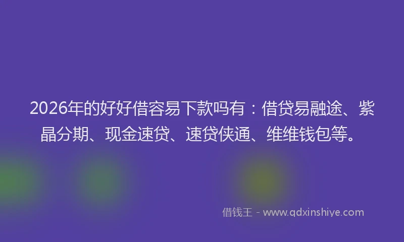 2026年的好好借容易下款吗有：借贷易融途、紫晶分期、现金速贷、速贷侠通、维维钱包等。