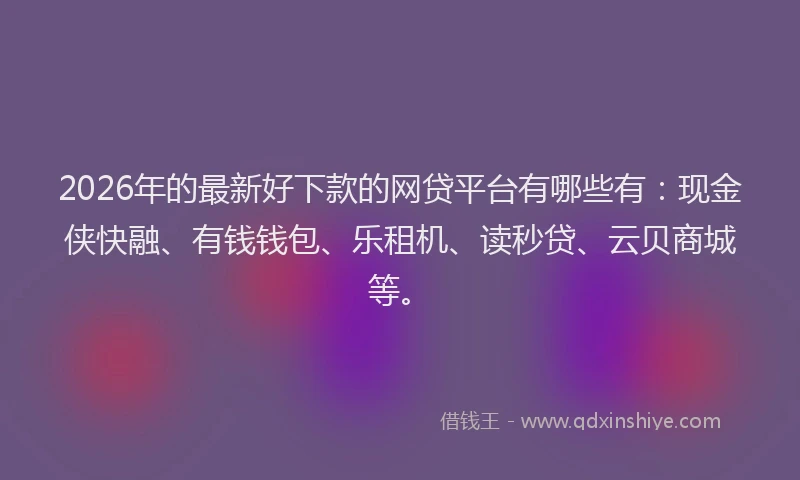 2026年的最新好下款的网贷平台有哪些有：现金侠快融、有钱钱包、乐租机、读秒贷、云贝商城等。