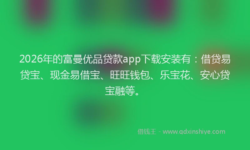 2026年的富曼优品贷款app下载安装有：借贷易贷宝、现金易借宝、旺旺钱包、乐宝花、安心贷宝融等。