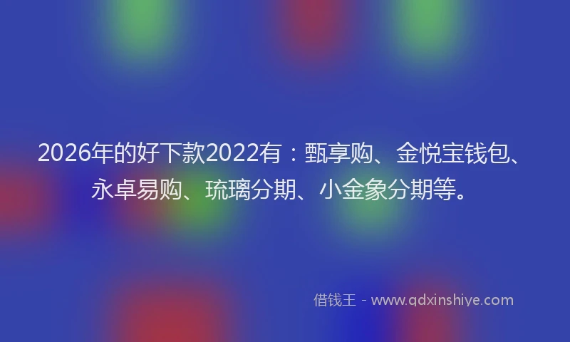 2026年的好下款2022有：甄享购、金悦宝钱包、永卓易购、琉璃分期、小金象分期等。
