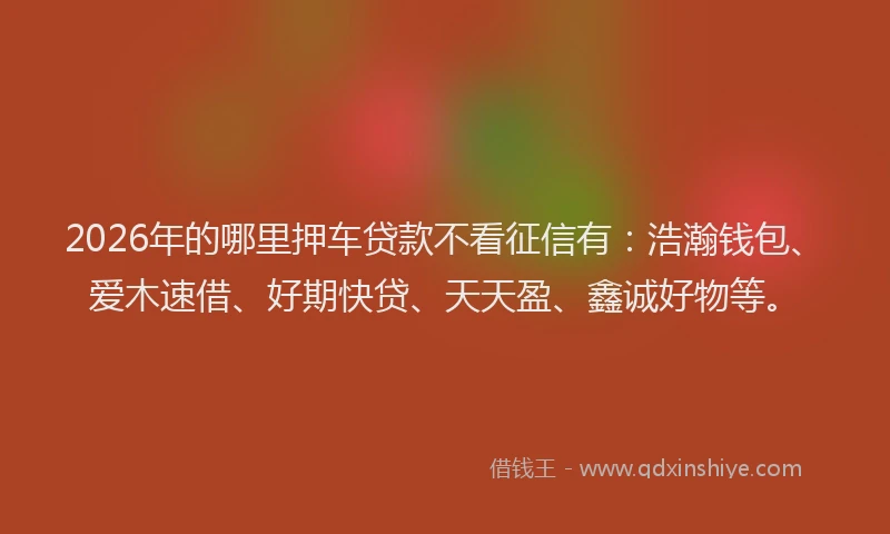 2026年的哪里押车贷款不看征信有:浩瀚钱包、爱木速借、好期快贷、天天盈、鑫诚好物等。